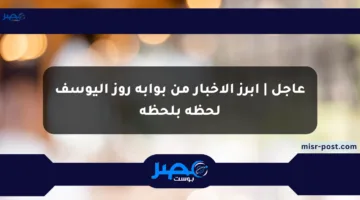 عاجل | أبرز الأخبار من بوابة روز اليوسف لحظة بلحظة